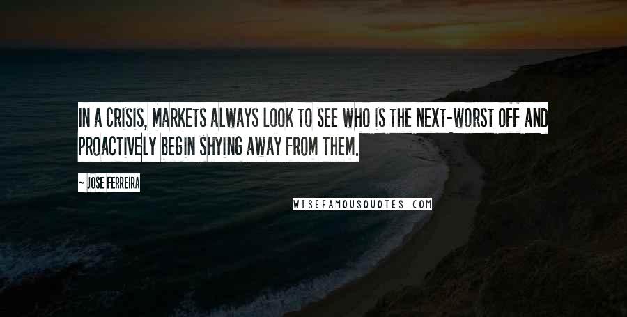 Jose Ferreira Quotes: In a crisis, markets always look to see who is the next-worst off and proactively begin shying away from them.