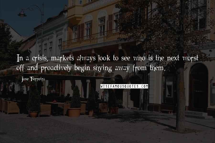 Jose Ferreira Quotes: In a crisis, markets always look to see who is the next-worst off and proactively begin shying away from them.