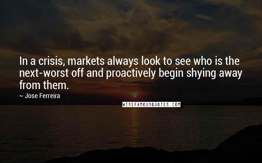 Jose Ferreira Quotes: In a crisis, markets always look to see who is the next-worst off and proactively begin shying away from them.