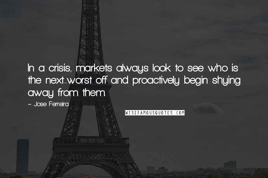 Jose Ferreira Quotes: In a crisis, markets always look to see who is the next-worst off and proactively begin shying away from them.