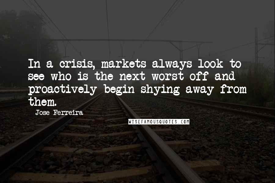 Jose Ferreira Quotes: In a crisis, markets always look to see who is the next-worst off and proactively begin shying away from them.