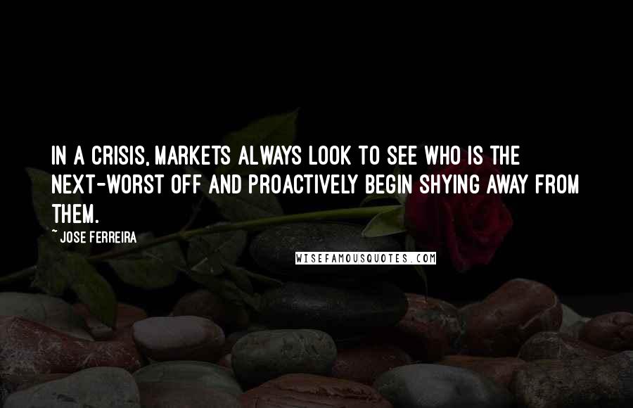 Jose Ferreira Quotes: In a crisis, markets always look to see who is the next-worst off and proactively begin shying away from them.
