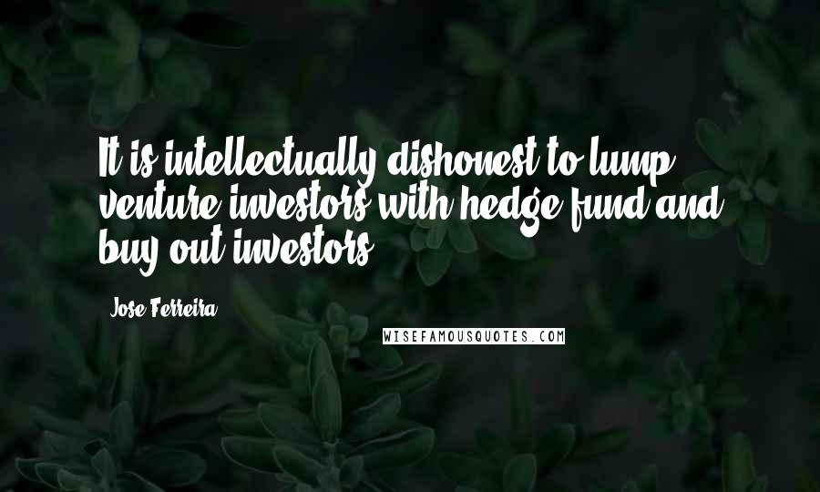 Jose Ferreira Quotes: It is intellectually dishonest to lump venture investors with hedge fund and buy-out investors.