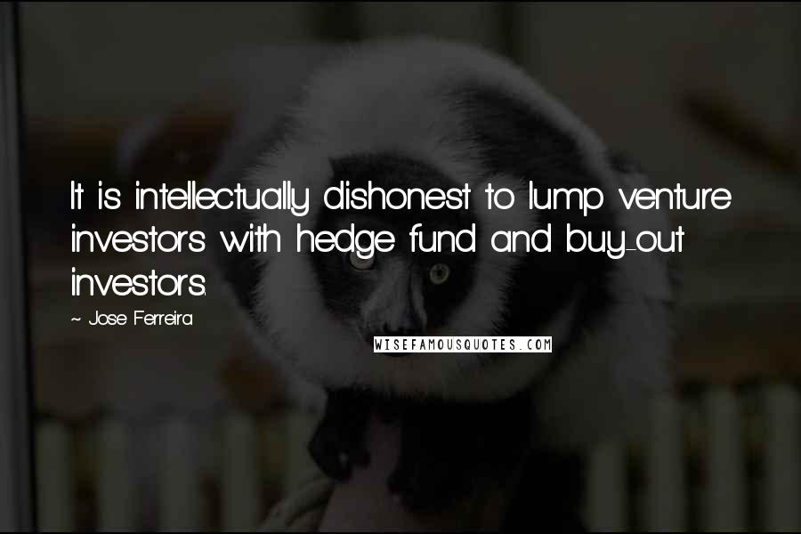 Jose Ferreira Quotes: It is intellectually dishonest to lump venture investors with hedge fund and buy-out investors.