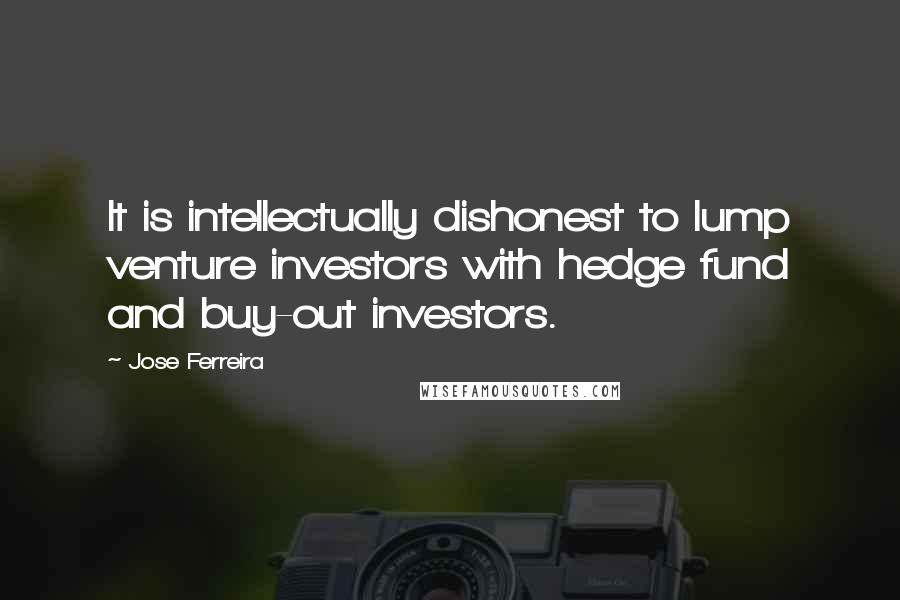 Jose Ferreira Quotes: It is intellectually dishonest to lump venture investors with hedge fund and buy-out investors.