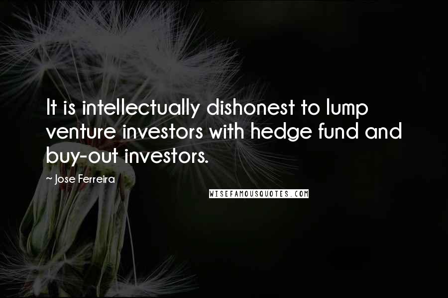 Jose Ferreira Quotes: It is intellectually dishonest to lump venture investors with hedge fund and buy-out investors.