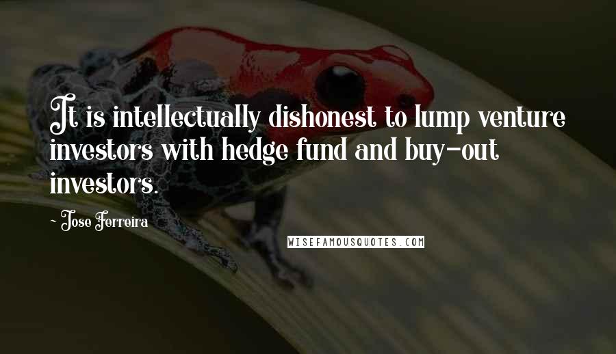 Jose Ferreira Quotes: It is intellectually dishonest to lump venture investors with hedge fund and buy-out investors.