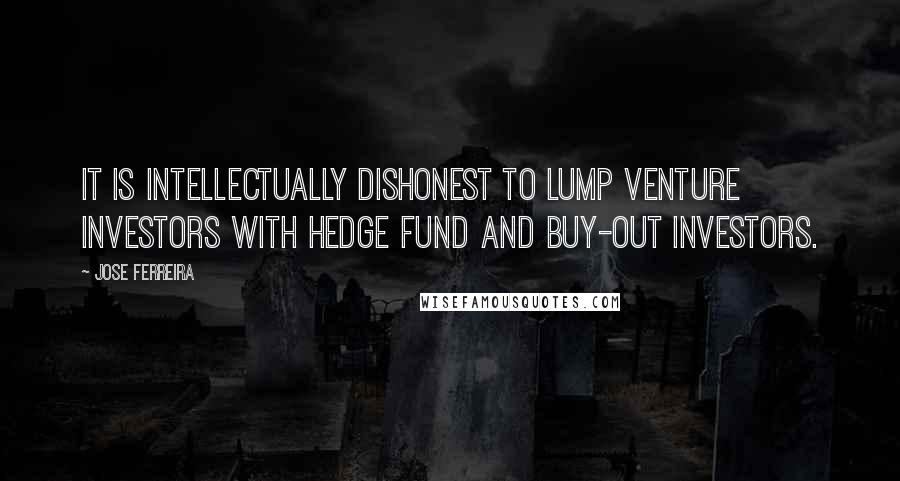 Jose Ferreira Quotes: It is intellectually dishonest to lump venture investors with hedge fund and buy-out investors.