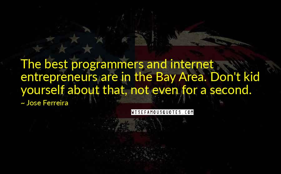 Jose Ferreira Quotes: The best programmers and internet entrepreneurs are in the Bay Area. Don't kid yourself about that, not even for a second.