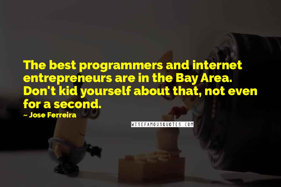 Jose Ferreira Quotes: The best programmers and internet entrepreneurs are in the Bay Area. Don't kid yourself about that, not even for a second.