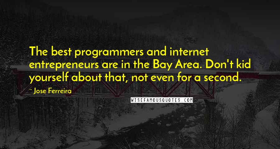 Jose Ferreira Quotes: The best programmers and internet entrepreneurs are in the Bay Area. Don't kid yourself about that, not even for a second.