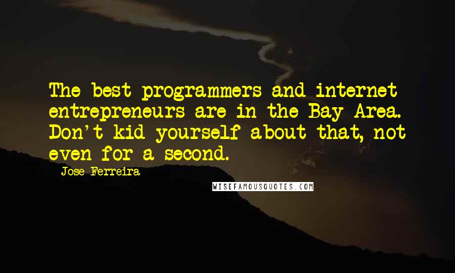 Jose Ferreira Quotes: The best programmers and internet entrepreneurs are in the Bay Area. Don't kid yourself about that, not even for a second.