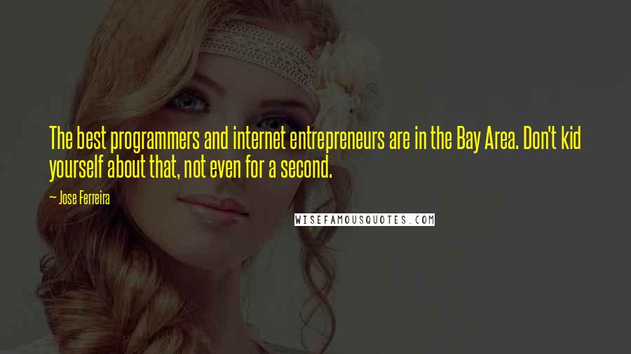 Jose Ferreira Quotes: The best programmers and internet entrepreneurs are in the Bay Area. Don't kid yourself about that, not even for a second.