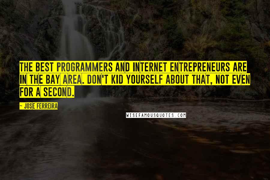 Jose Ferreira Quotes: The best programmers and internet entrepreneurs are in the Bay Area. Don't kid yourself about that, not even for a second.