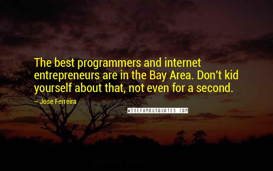 Jose Ferreira Quotes: The best programmers and internet entrepreneurs are in the Bay Area. Don't kid yourself about that, not even for a second.