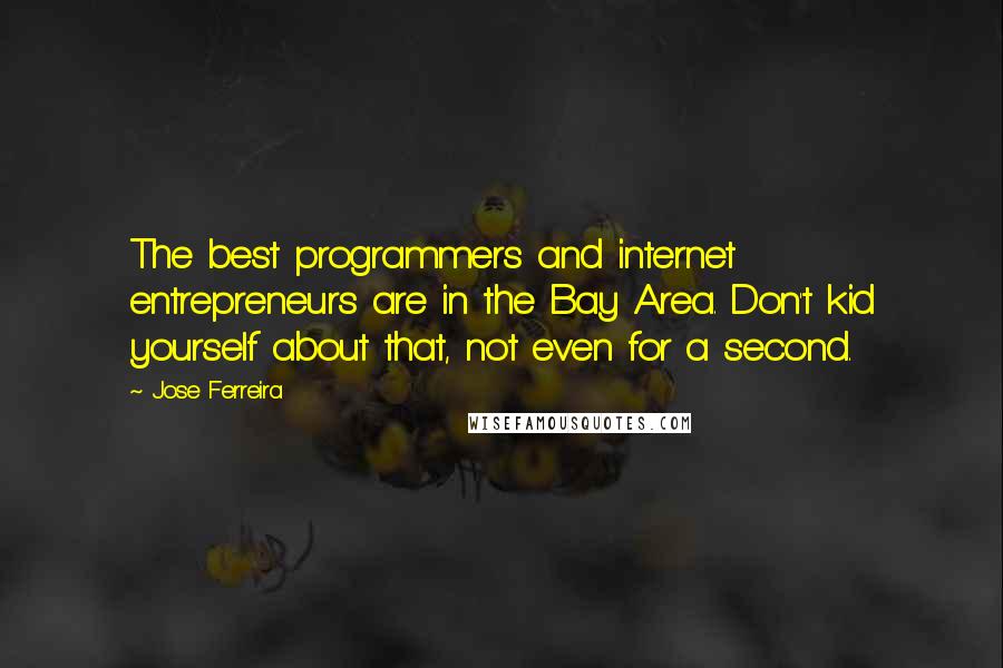 Jose Ferreira Quotes: The best programmers and internet entrepreneurs are in the Bay Area. Don't kid yourself about that, not even for a second.