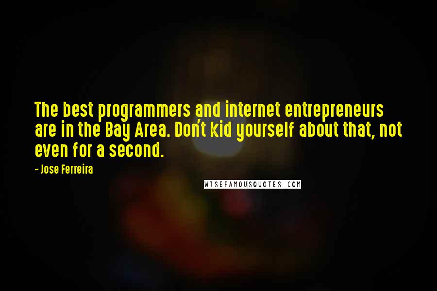 Jose Ferreira Quotes: The best programmers and internet entrepreneurs are in the Bay Area. Don't kid yourself about that, not even for a second.