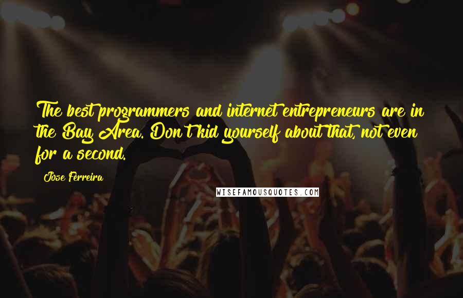 Jose Ferreira Quotes: The best programmers and internet entrepreneurs are in the Bay Area. Don't kid yourself about that, not even for a second.