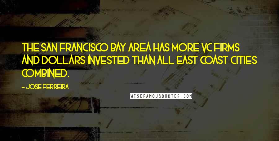 Jose Ferreira Quotes: The San Francisco Bay Area has more VC firms and dollars invested than all East Coast cities combined.