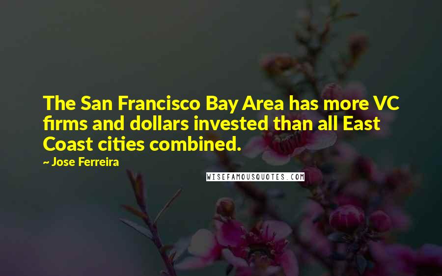 Jose Ferreira Quotes: The San Francisco Bay Area has more VC firms and dollars invested than all East Coast cities combined.