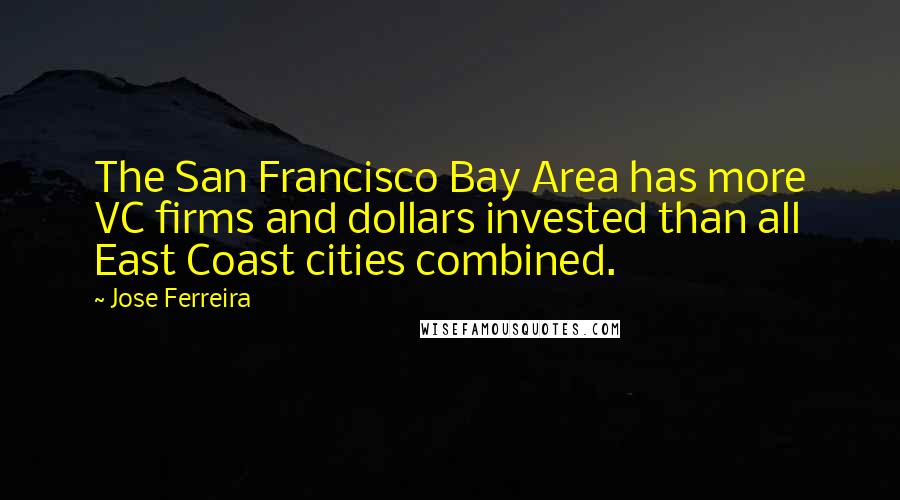 Jose Ferreira Quotes: The San Francisco Bay Area has more VC firms and dollars invested than all East Coast cities combined.