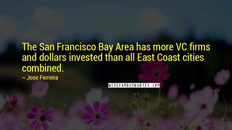 Jose Ferreira Quotes: The San Francisco Bay Area has more VC firms and dollars invested than all East Coast cities combined.