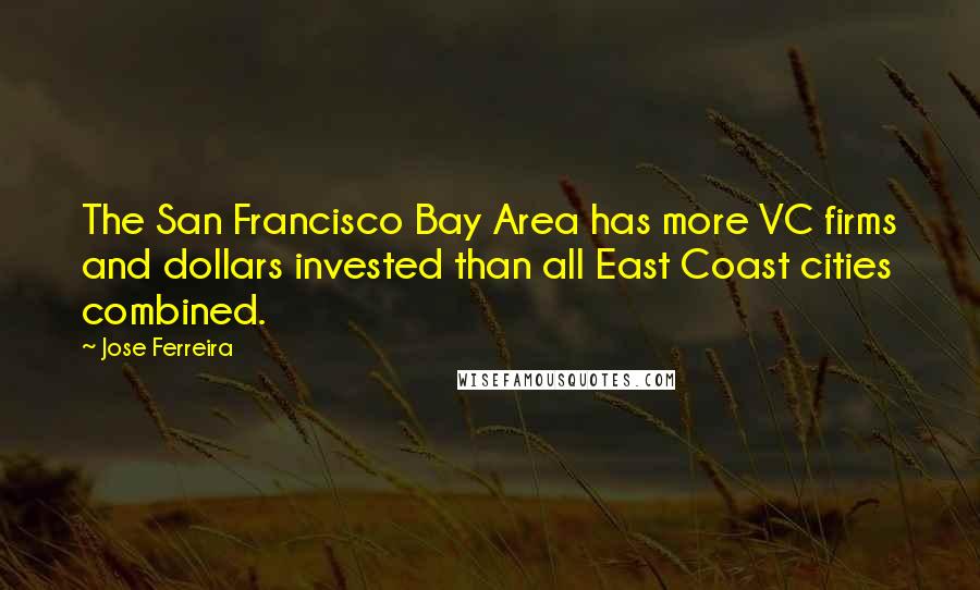 Jose Ferreira Quotes: The San Francisco Bay Area has more VC firms and dollars invested than all East Coast cities combined.