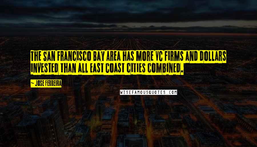 Jose Ferreira Quotes: The San Francisco Bay Area has more VC firms and dollars invested than all East Coast cities combined.