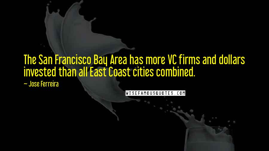 Jose Ferreira Quotes: The San Francisco Bay Area has more VC firms and dollars invested than all East Coast cities combined.