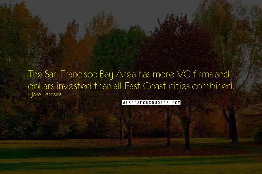 Jose Ferreira Quotes: The San Francisco Bay Area has more VC firms and dollars invested than all East Coast cities combined.