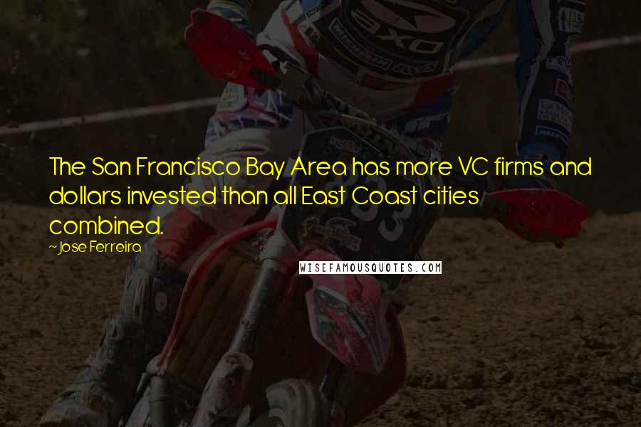 Jose Ferreira Quotes: The San Francisco Bay Area has more VC firms and dollars invested than all East Coast cities combined.