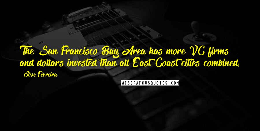 Jose Ferreira Quotes: The San Francisco Bay Area has more VC firms and dollars invested than all East Coast cities combined.