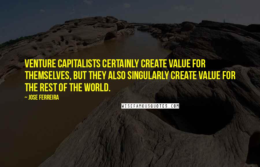 Jose Ferreira Quotes: Venture capitalists certainly create value for themselves, but they also singularly create value for the rest of the world.