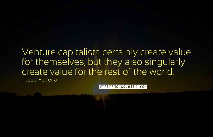 Jose Ferreira Quotes: Venture capitalists certainly create value for themselves, but they also singularly create value for the rest of the world.