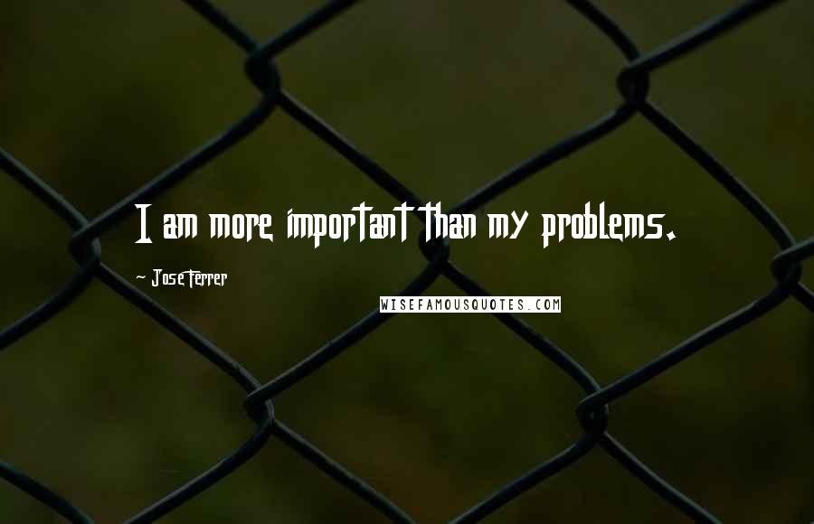 Jose Ferrer Quotes: I am more important than my problems.
