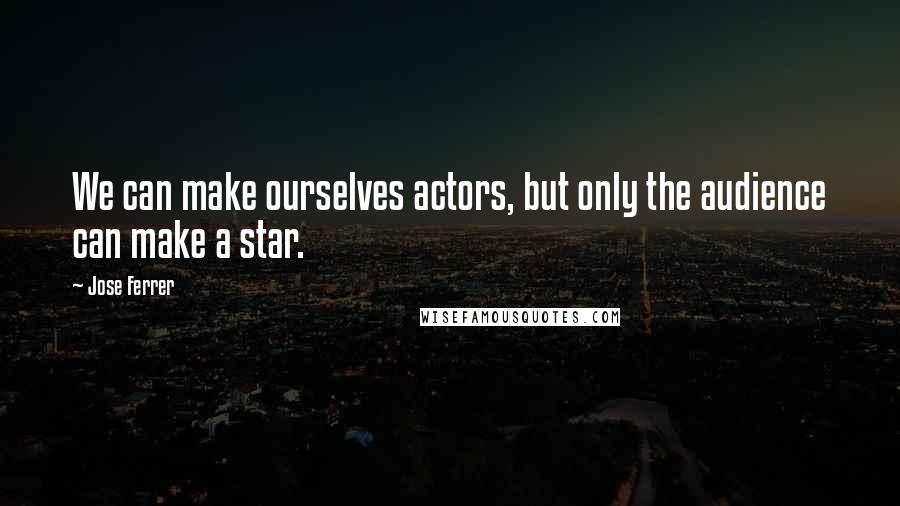 Jose Ferrer Quotes: We can make ourselves actors, but only the audience can make a star.