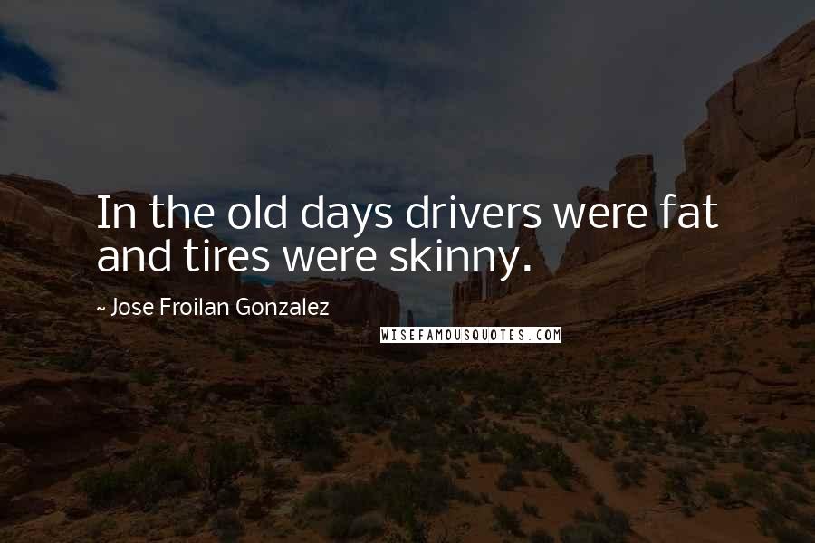 Jose Froilan Gonzalez Quotes: In the old days drivers were fat and tires were skinny.