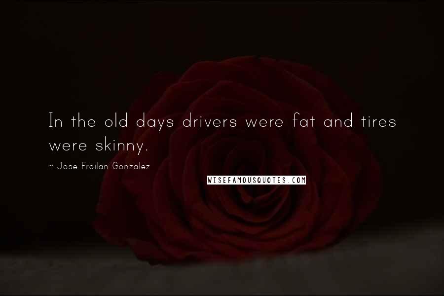 Jose Froilan Gonzalez Quotes: In the old days drivers were fat and tires were skinny.