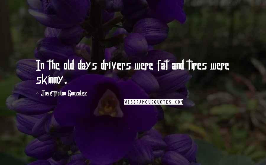 Jose Froilan Gonzalez Quotes: In the old days drivers were fat and tires were skinny.