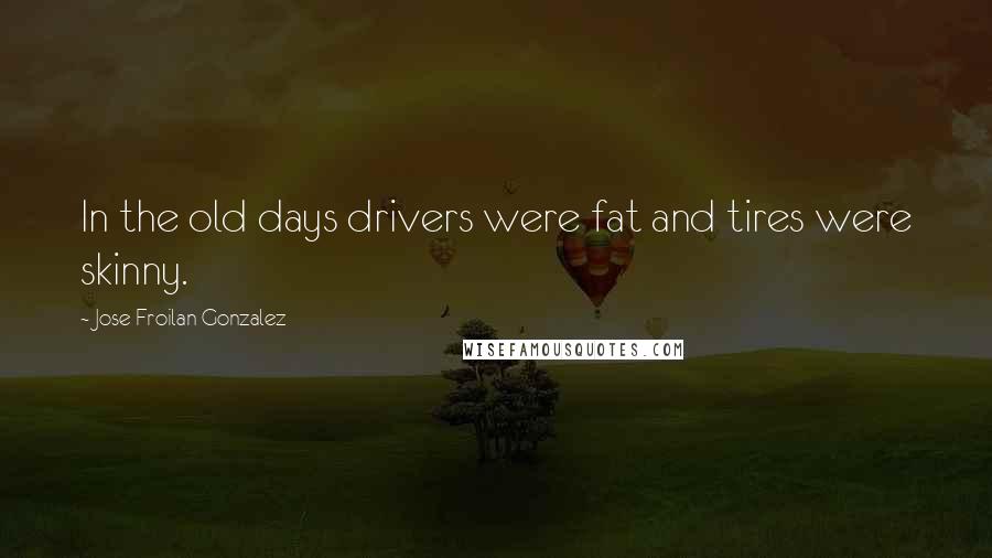 Jose Froilan Gonzalez Quotes: In the old days drivers were fat and tires were skinny.