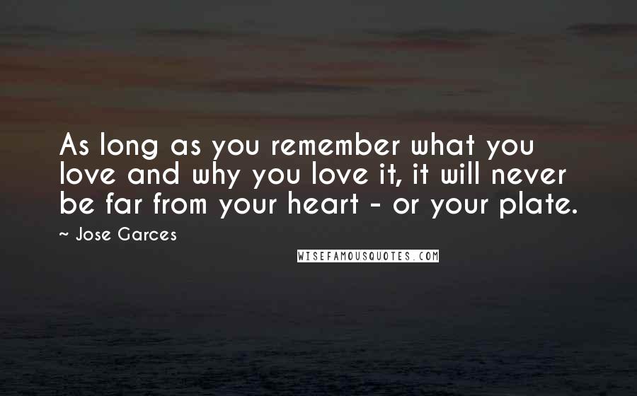 Jose Garces Quotes: As long as you remember what you love and why you love it, it will never be far from your heart - or your plate.