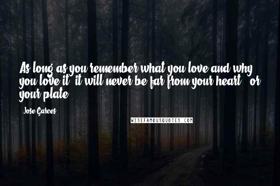 Jose Garces Quotes: As long as you remember what you love and why you love it, it will never be far from your heart - or your plate.