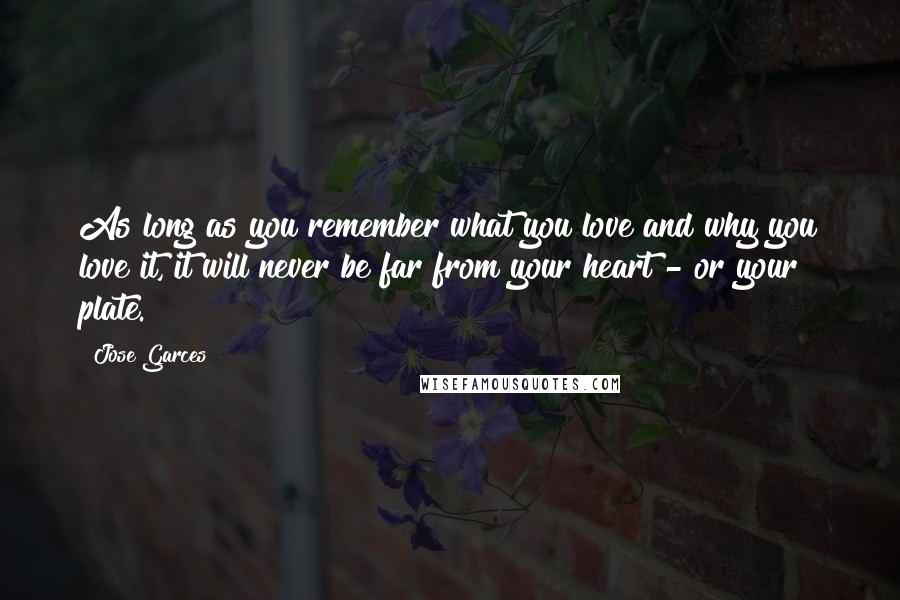 Jose Garces Quotes: As long as you remember what you love and why you love it, it will never be far from your heart - or your plate.
