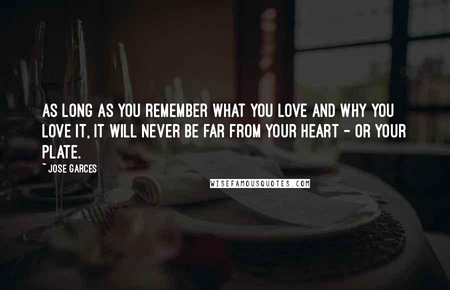 Jose Garces Quotes: As long as you remember what you love and why you love it, it will never be far from your heart - or your plate.