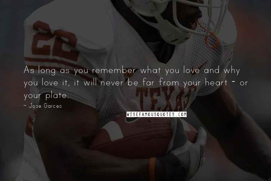 Jose Garces Quotes: As long as you remember what you love and why you love it, it will never be far from your heart - or your plate.