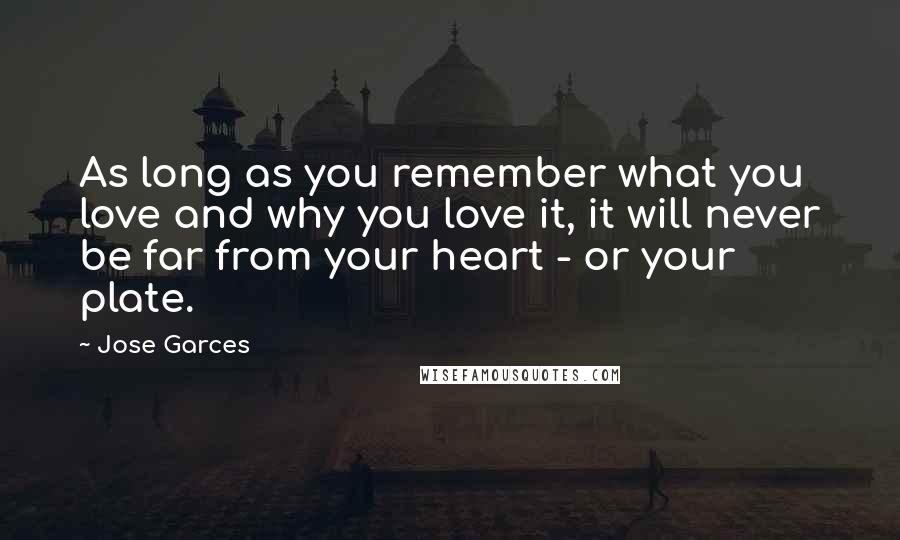 Jose Garces Quotes: As long as you remember what you love and why you love it, it will never be far from your heart - or your plate.