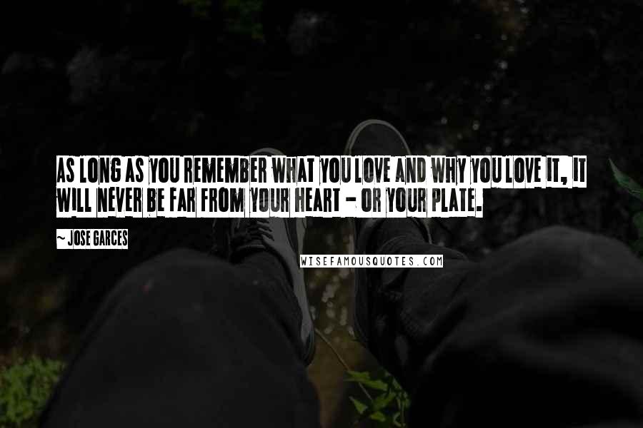 Jose Garces Quotes: As long as you remember what you love and why you love it, it will never be far from your heart - or your plate.
