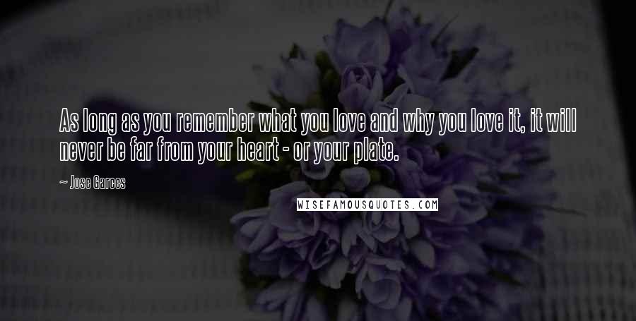 Jose Garces Quotes: As long as you remember what you love and why you love it, it will never be far from your heart - or your plate.