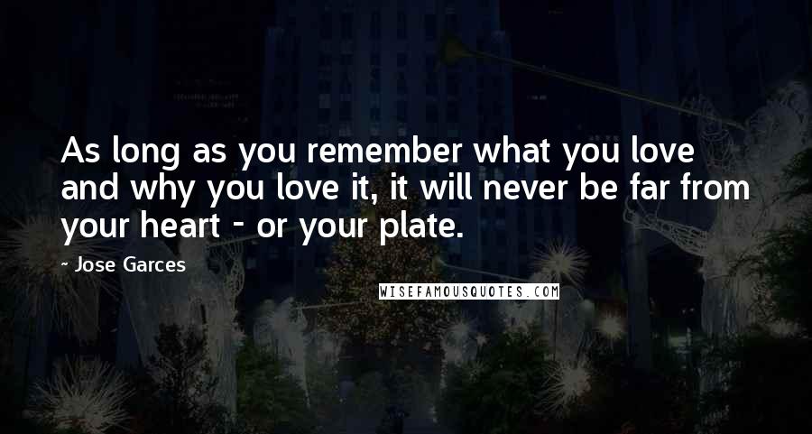 Jose Garces Quotes: As long as you remember what you love and why you love it, it will never be far from your heart - or your plate.