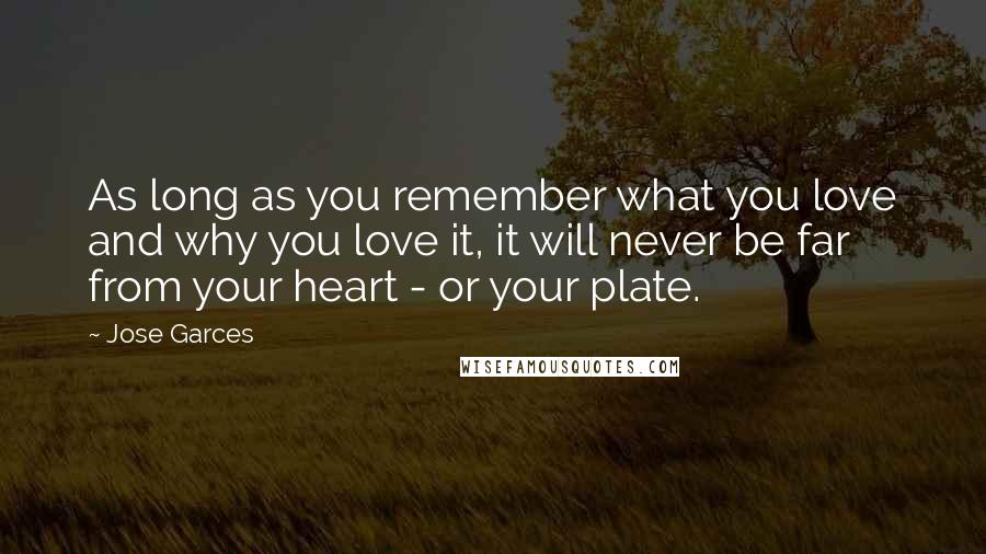 Jose Garces Quotes: As long as you remember what you love and why you love it, it will never be far from your heart - or your plate.
